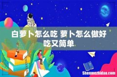 白萝卜怎么吃 萝卜怎么做好吃又简单