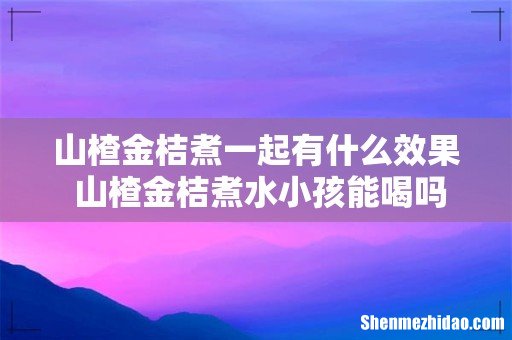 山楂金桔煮一起有什么效果 山楂金桔煮水小孩能喝吗