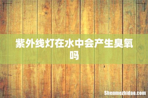 紫外线灯在水中会产生臭氧吗