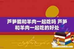 芦笋能和羊肉一起吃吗 芦笋和羊肉一起吃的好处