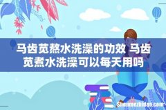 马齿苋熬水洗澡的功效 马齿苋煮水洗澡可以每天用吗