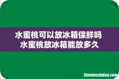 水蜜桃可以放冰箱保鲜吗 水蜜桃放冰箱能放多久