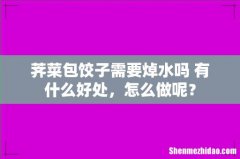 荠菜包饺子需要焯水吗 有什么好处，怎么做呢？