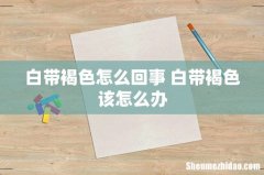 白带褐色怎么回事 白带褐色该怎么办