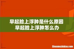 早起脸上浮肿是什么原因 早起脸上浮肿怎么办