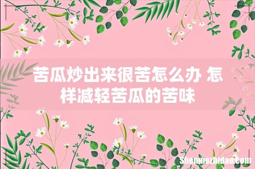 苦瓜炒出来很苦怎么办 怎样减轻苦瓜的苦味