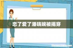 恋了爱了潘晓婉被揭穿