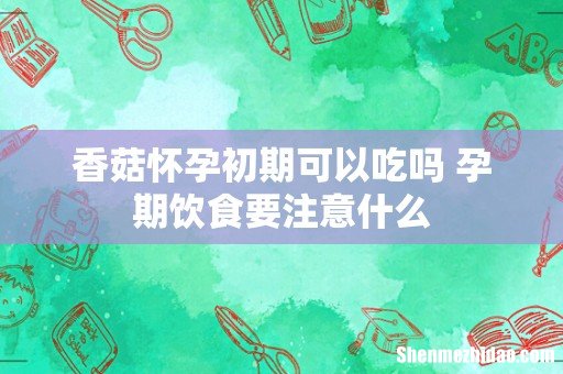 香菇怀孕初期可以吃吗 孕期饮食要注意什么