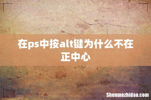 在ps中按alt键为什么不在正中心