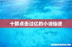 十部点击过亿的小说仙逆