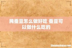 腌蚕豆怎么做好吃 蚕豆可以做什么吃的