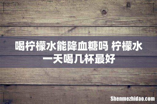 喝柠檬水能降血糖吗 柠檬水一天喝几杯最好