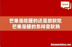 芒果是吃硬的还是放软吃 芒果是硬的怎样变软熟