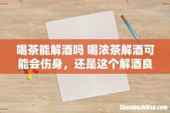 喝茶能解酒吗 喝浓茶解酒可能会伤身，还是这个解酒良方好...