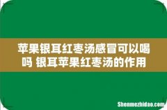 苹果银耳红枣汤感冒可以喝吗 银耳苹果红枣汤的作用