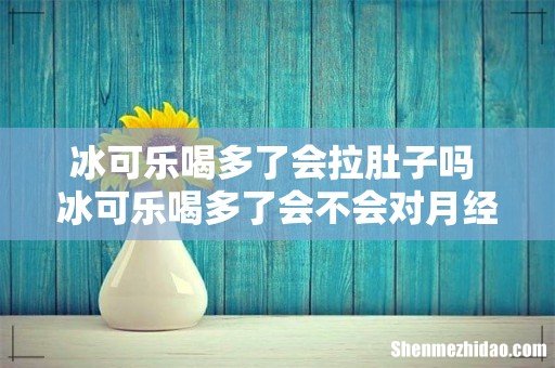 冰可乐喝多了会拉肚子吗 冰可乐喝多了会不会对月经有影响