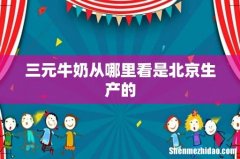 三元牛奶从哪里看是北京生产的