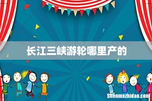 长江三峡游轮哪里产的