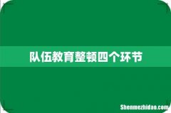 队伍教育整顿四个环节