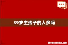 39岁生孩子的人多吗
