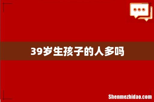 39岁生孩子的人多吗