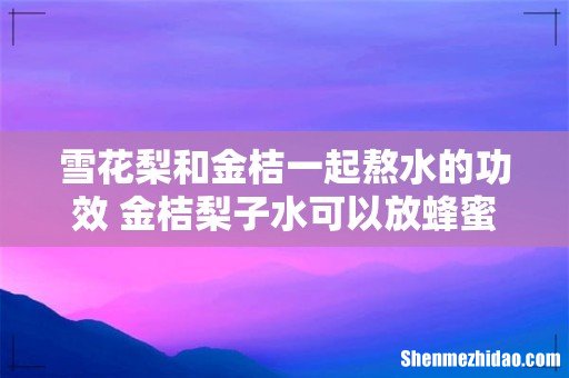 雪花梨和金桔一起熬水的功效 金桔梨子水可以放蜂蜜吗