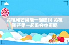 黄桃和芒果能一起吃吗 黄桃和芒果一起吃会中毒吗