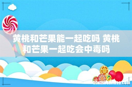 黄桃和芒果能一起吃吗 黄桃和芒果一起吃会中毒吗