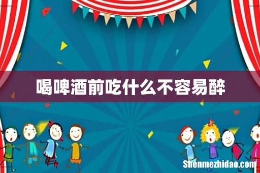 喝啤酒前吃什么不容易醉