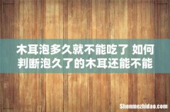 木耳泡多久就不能吃了 如何判断泡久了的木耳还能不能吃