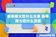 春季降火吃什么水果 春季降火吃什么蔬菜