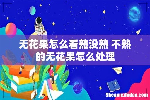 无花果怎么看熟没熟 不熟的无花果怎么处理