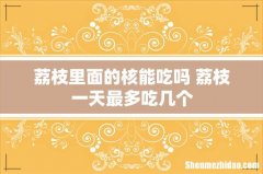 荔枝里面的核能吃吗 荔枝一天最多吃几个