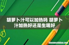 胡萝卜汁可以加热吗 胡萝卜汁加热好还是生喝好