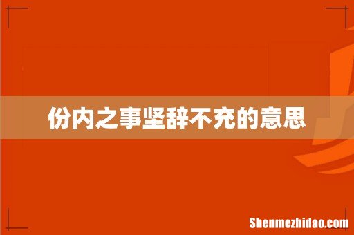 份内之事坚辞不充的意思