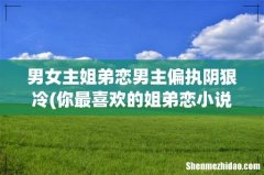 你最喜欢的姐弟恋小说是哪本- 男女主姐弟恋男主偏执阴狠冷