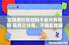 宫颈糜烂吃妇科千金片有用吗 是药三分毒，不能乱吃哦！