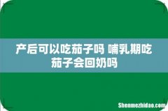 产后可以吃茄子吗 哺乳期吃茄子会回奶吗