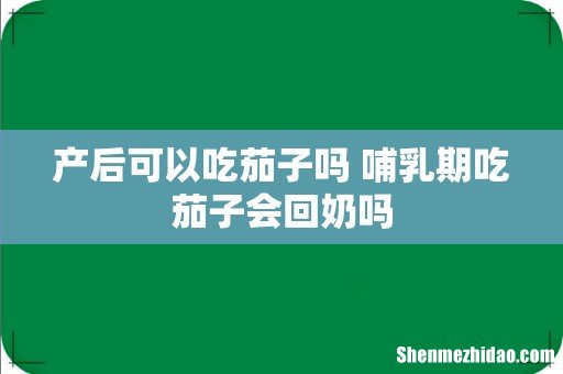 产后可以吃茄子吗 哺乳期吃茄子会回奶吗
