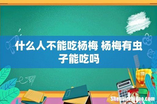 什么人不能吃杨梅 杨梅有虫子能吃吗