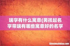 男孩起名字带瑞有哪些寓意好的名字 男孩起名怎么带瑞字 瑞字有什么寓意