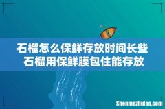石榴怎么保鲜存放时间长些 石榴用保鲜膜包住能存放多久