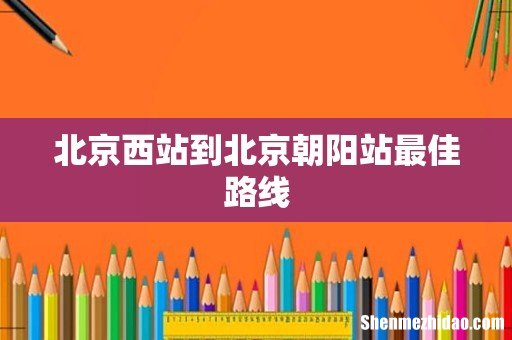 北京西站到北京朝阳站最佳路线
