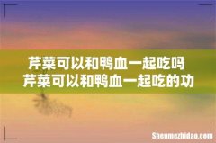芹菜可以和鸭血一起吃吗 芹菜可以和鸭血一起吃的功效