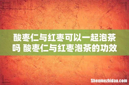 酸枣仁与红枣可以一起泡茶吗 酸枣仁与红枣泡茶的功效