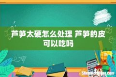 芦笋太硬怎么处理 芦笋的皮可以吃吗