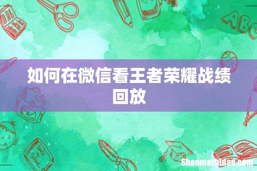 如何在微信看王者荣耀战绩回放
