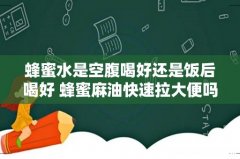 蜂蜜水是空腹喝好还是饭后喝好 蜂蜜麻油快速拉大便吗