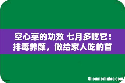 空心菜的功效 七月多吃它！排毒养颜，做给家人吃的首选菜