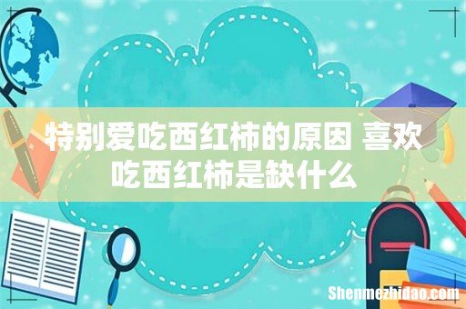 特别爱吃西红柿的原因 喜欢吃西红柿是缺什么